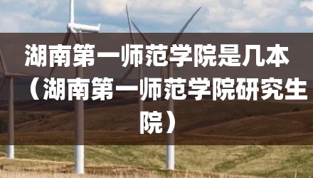 湖南第一师范学院是几本（湖南第一师范学院研究生院）