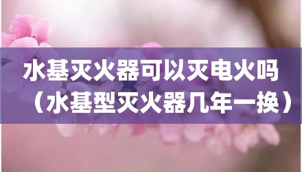 水基灭火器可以灭电火吗（水基型灭火器几年一换）