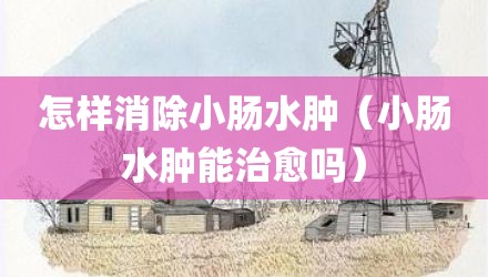 怎样消除小肠水肿（小肠水肿能治愈吗）