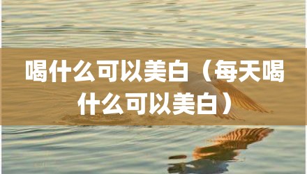喝什么可以美白（每天喝什么可以美白）