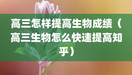高三怎样提高生物成绩（高三生物怎么快速提高知乎）