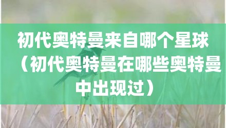 初代奥特曼来自哪个星球（初代奥特曼在哪些奥特曼中出现过）