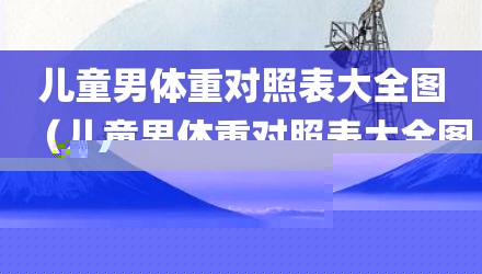 儿童男体重对照表大全图（儿童男体重对照表大全图片）