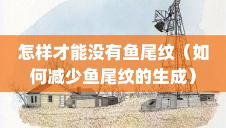 怎样才能没有鱼尾纹（如何减少鱼尾纹的生成）