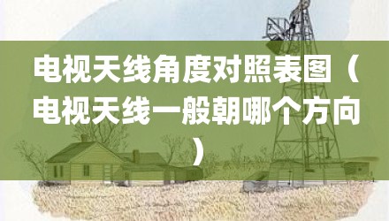 电视天线角度对照表图（电视天线一般朝哪个方向）