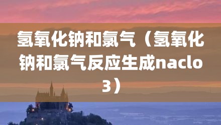氢氧化钠和氯气（氢氧化钠和氯气反应生成naclo3）