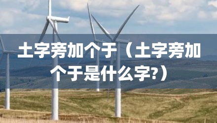 土字旁加个于（土字旁加个于是什么字?）
