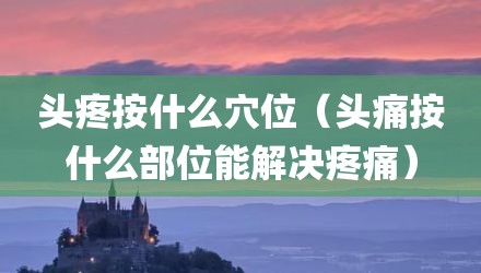 头疼按什么穴位（头痛按什么部位能解决疼痛）