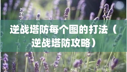 逆战塔防每个图的打法（逆战塔防攻略）