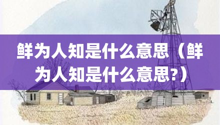 鲜为人知是什么意思（鲜为人知是什么意思?）