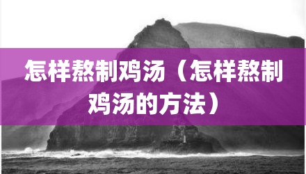 怎样熬制鸡汤（怎样熬制鸡汤的方法）