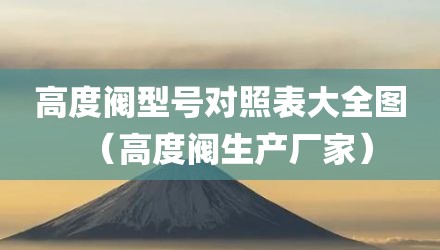 高度阀型号对照表大全图（高度阀生产厂家）