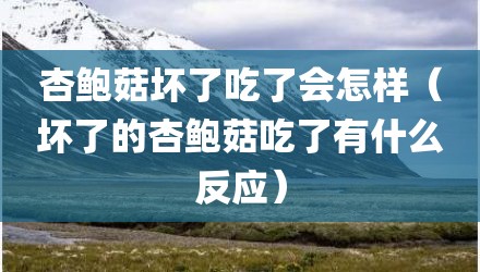 杏鲍菇坏了吃了会怎样（坏了的杏鲍菇吃了有什么反应）