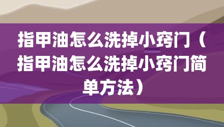 指甲油怎么洗掉小窍门（指甲油怎么洗掉小窍门简单方法）
