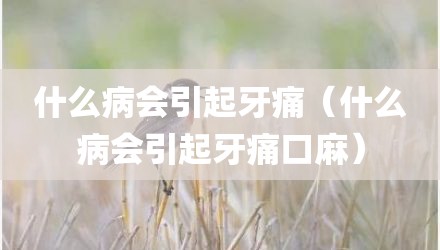 什么病会引起牙痛（什么病会引起牙痛口麻）