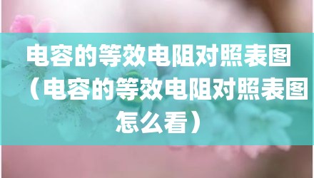 电容的等效电阻对照表图（电容的等效电阻对照表图怎么看）