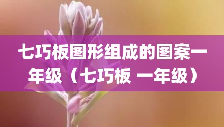 七巧板图形组成的图案一年级(七巧板 一年级)