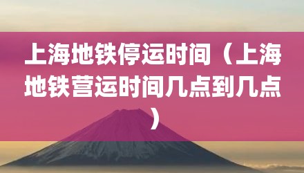 上海地铁停运时间（上海地铁营运时间几点到几点）