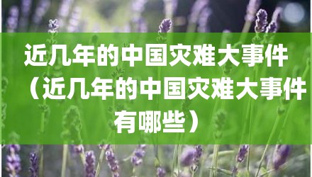 近几年的中国灾难大事件（近几年的中国灾难大事件有哪些）