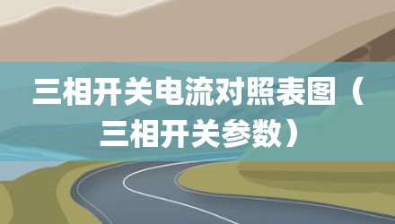 三相开关电流对照表图（三相开关参数）