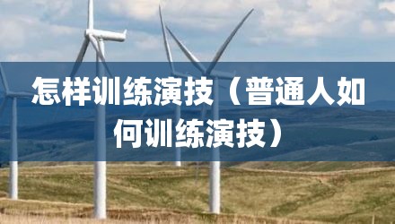 怎样训练演技（普通人如何训练演技）