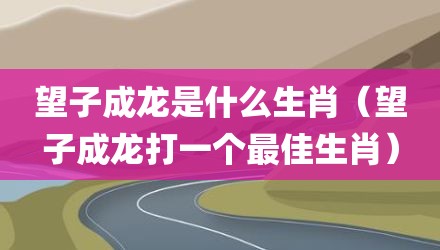 望子成龙是什么生肖（望子成龙打一个最佳生肖）