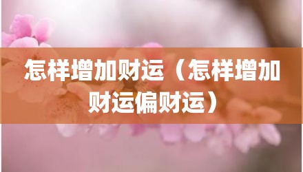 怎样增加财运（怎样增加财运偏财运）
