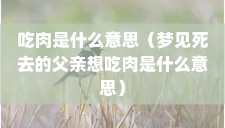 吃肉是什么意思（梦见死去的父亲想吃肉是什么意思）