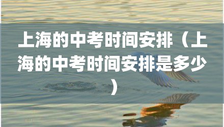 上海的中考时间安排（上海的中考时间安排是多少）