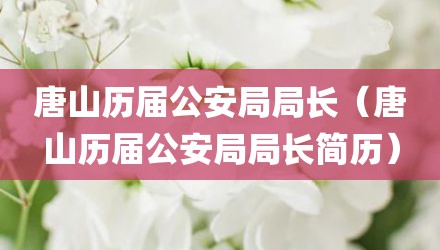 唐山历届公安局局长（唐山历届公安局局长简历）