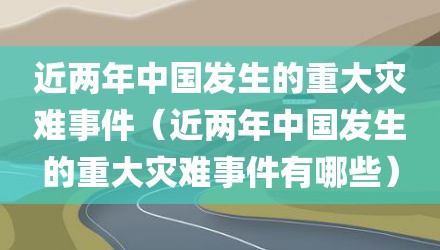 近两年中国发生的重大灾难事件（近两年中国发生的重大灾难事件有哪些）