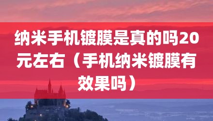 纳米手机镀膜是真的吗20元左右(手机纳米镀膜有效果吗)