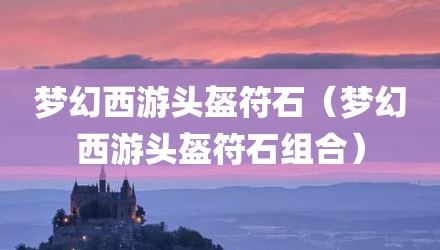 梦幻西游头盔符石（梦幻西游头盔符石组合）