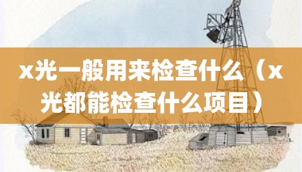 x光一般用来检查什么（x光都能检查什么项目）