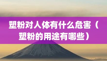 塑粉对人体有什么危害（塑粉的用途有哪些）
