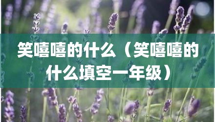 笑嘻嘻的什么（笑嘻嘻的什么填空一年级）