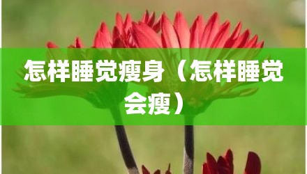 怎样睡觉瘦身(怎样睡觉会瘦)