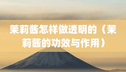 茉莉酱怎样做透明的(茉莉酱的功效与作用)