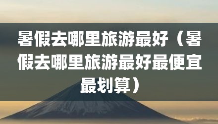 暑假去哪里旅游最好（暑假去哪里旅游最好最便宜最划算）