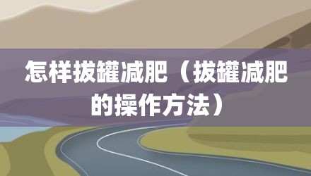 怎样拔罐减肥（拔罐减肥的操作方法）
