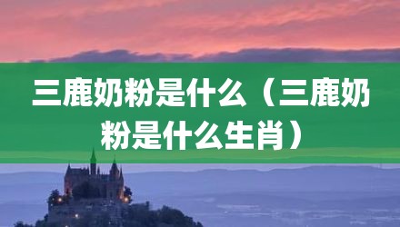 三鹿奶粉是什么（三鹿奶粉是什么生肖）