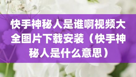 快手神秘人是谁啊视频大全图片下载安装(快手神秘人是什么意思)