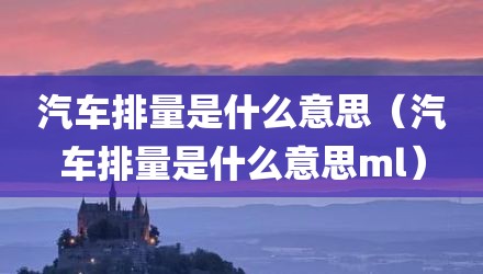 汽车排量是什么意思（汽车排量是什么意思ml）