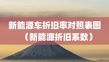 新能源车折旧率对照表图（新能源折旧系数）