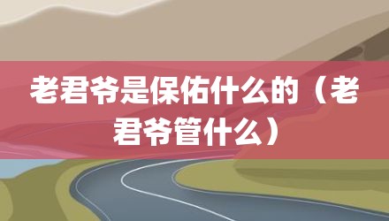 老君爷是保佑什么的（老君爷管什么）