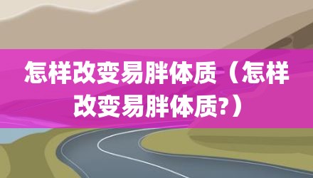 怎样改变易胖体质(怎样改变易胖体质?)