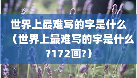 世界上最难写的字是什么（世界上最难写的字是什么?172画?）