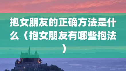 抱女朋友的正确方法是什么(抱女朋友有哪些抱法)