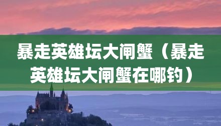 暴走英雄坛大闸蟹（暴走英雄坛大闸蟹在哪钓）