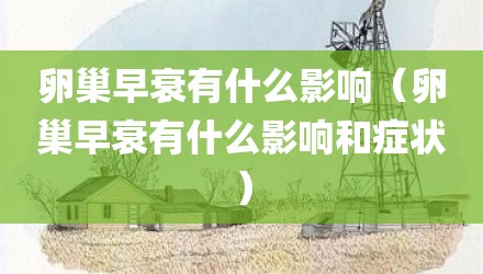 卵巢早衰有什么影响（卵巢早衰有什么影响和症状）
